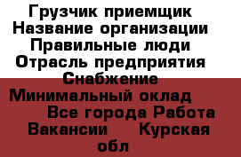 Грузчик-приемщик › Название организации ­ Правильные люди › Отрасль предприятия ­ Снабжение › Минимальный оклад ­ 26 000 - Все города Работа » Вакансии   . Курская обл.